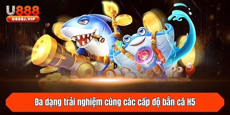 Đa dạng trải nghiệm cùng các cấp độ bắn cá H5