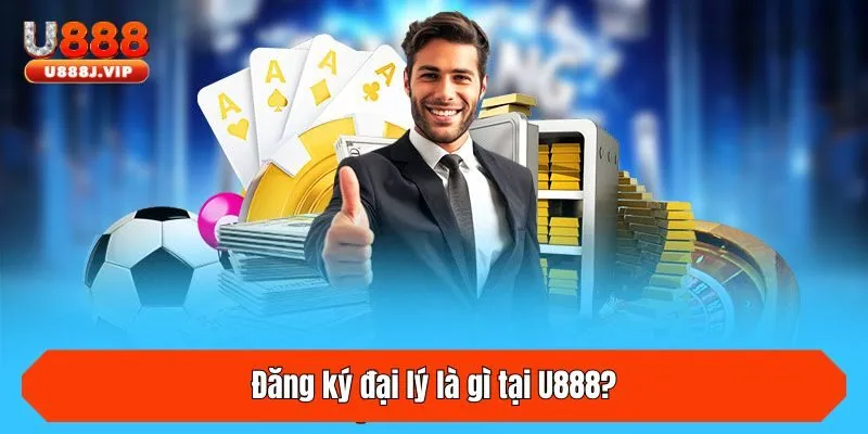 Đăng ký đại lý là gì tại U888?