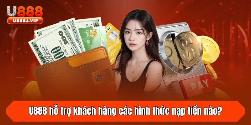 U888 hỗ trợ khách hàng các hình thức nạp tiền nào?